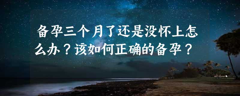 备孕三个月了还是没怀上怎么办？该如何正确的备孕？