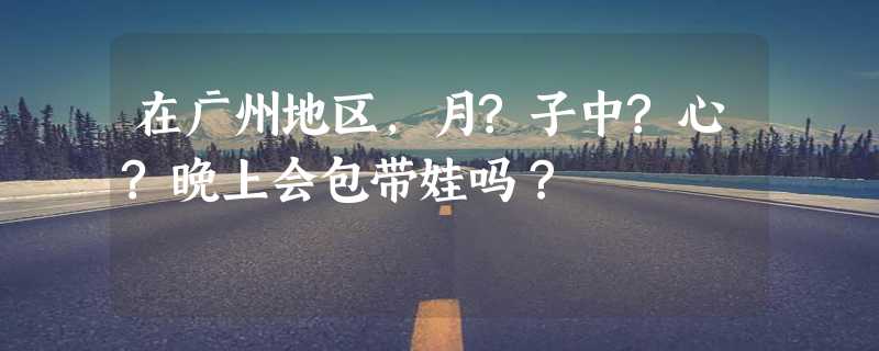 在广州地区，月?子中?心?晚上会包带娃吗？