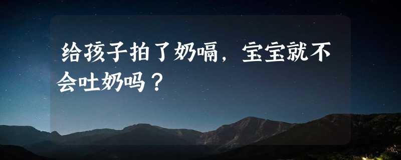 给孩子拍了奶嗝，宝宝就不会吐奶吗？