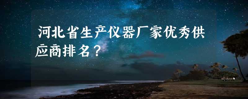 河北省生产仪器厂家优秀供应商排名？