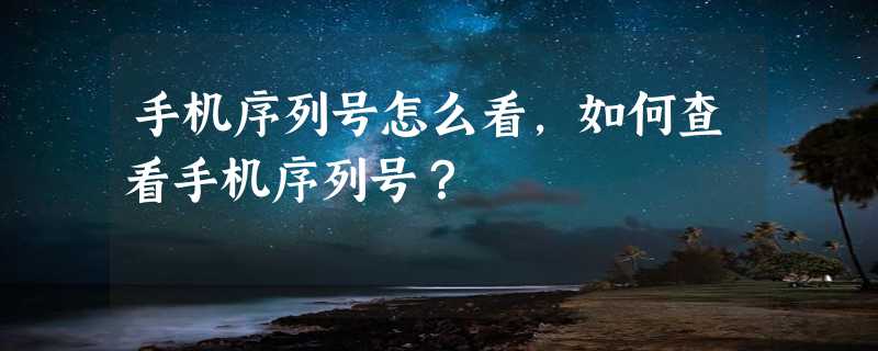 手机序列号怎么看，如何查看手机序列号？