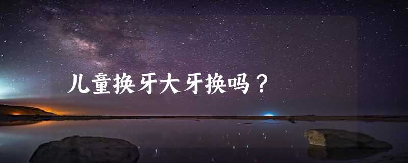 儿童换牙大牙换吗？