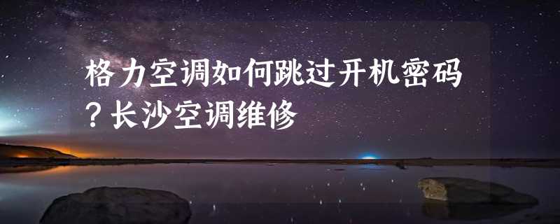 格力空调如何跳过开机密码？长沙空调维修