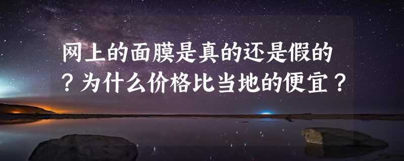 网上的面膜是真的还是假的？为什么价格比当地的便宜？