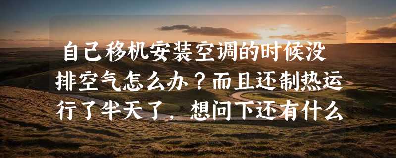 自己移机安装空调的时候没排空气怎么办？而且还制热运行了半天了，想问下还有什么补救措施吗？