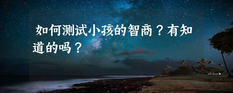 如何测试小孩的智商？有知道的吗？