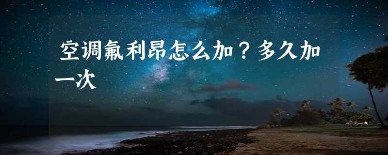 空调氟利昂怎么加？多久加一次