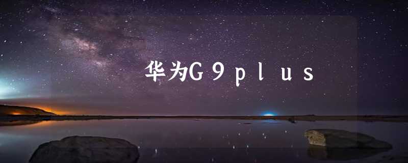 华为G9plus