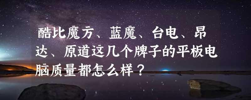 酷比魔方、蓝魔、台电、昂达、原道这几个牌子的平板电脑质量都怎么样？