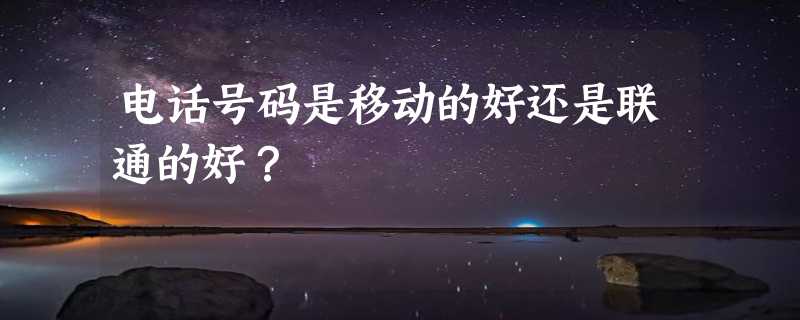 电话号码是移动的好还是联通的好？