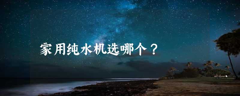 家用纯水机选哪个？