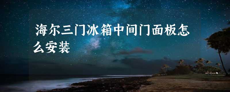 海尔三门冰箱中间门面板怎么安装