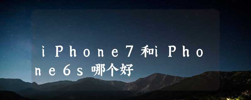 iPhone7和iPhone6s哪个好