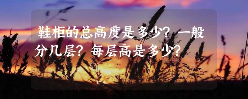 鞋柜的总高度是多少?一般分几层?每层高是多少?