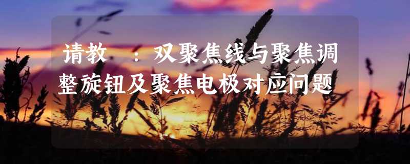 请教 ：双聚焦线与聚焦调整旋钮及聚焦电极对应问题