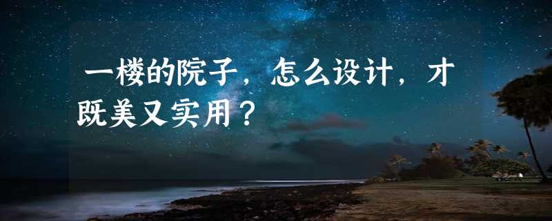 一楼的院子，怎么设计，才既美又实用？