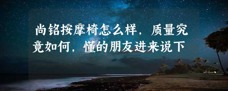 尚铭按摩椅怎么样，质量究竟如何，懂的朋友进来说下