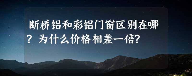 断桥铝和彩铝门窗区别在哪?为什么价格相差一倍?