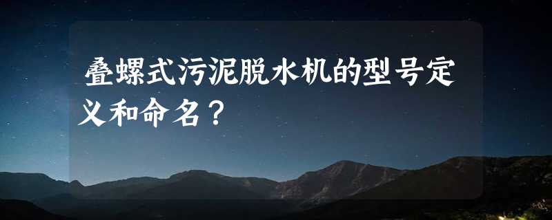 叠螺式污泥脱水机的型号定义和命名？