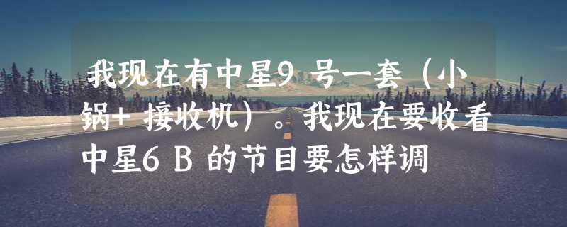 我现在有中星9号一套（小锅+接收机）。我现在要收看中星6B的节目要怎样调