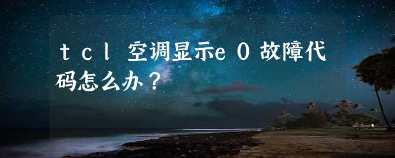 tcl空调显示e0故障代码怎么办？