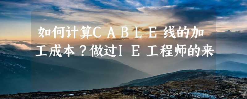 如何计算CABLE线的加工成本？做过IE工程师的来