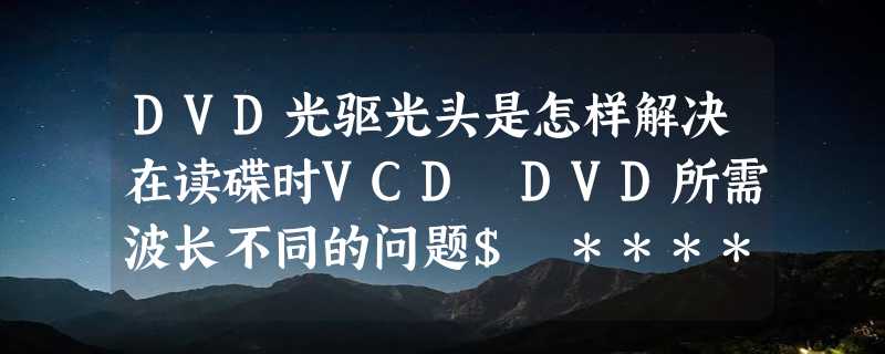 DVD光驱光头是怎样解决在读碟时VCD DVD所需波长不同的问题$ *****