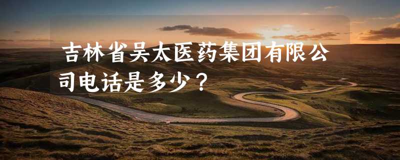 吉林省吴太医药集团有限公司电话是多少？