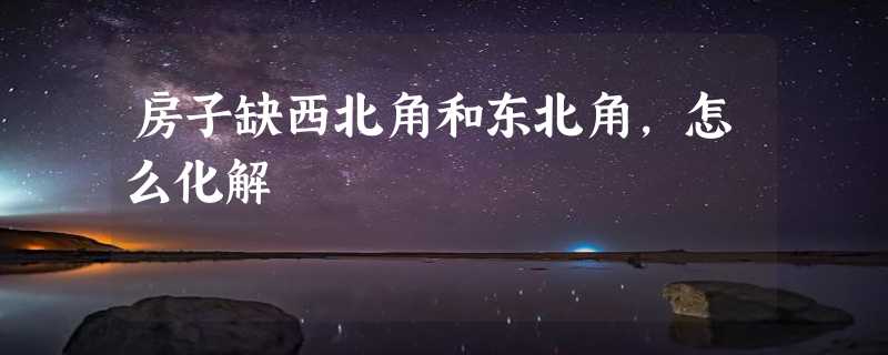 房子缺西北角和东北角，怎么化解