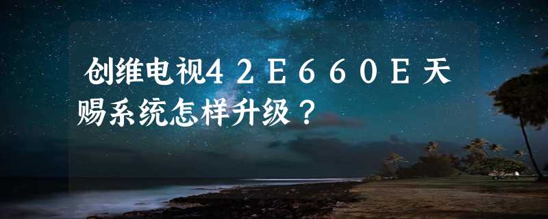 创维电视42E660E天赐系统怎样升级？