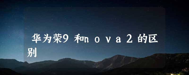 华为荣9和nova2的区别