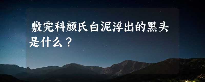 敷完科颜氏白泥浮出的黑头是什么？