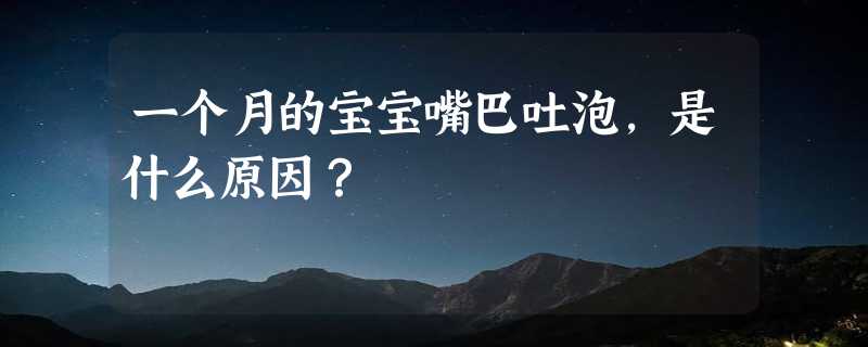 一个月的宝宝嘴巴吐泡，是什么原因？