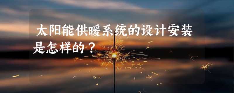 太阳能供暖系统的设计安装是怎样的？