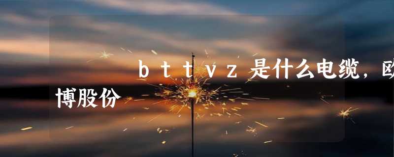 bttvz是什么电缆，欧博股份