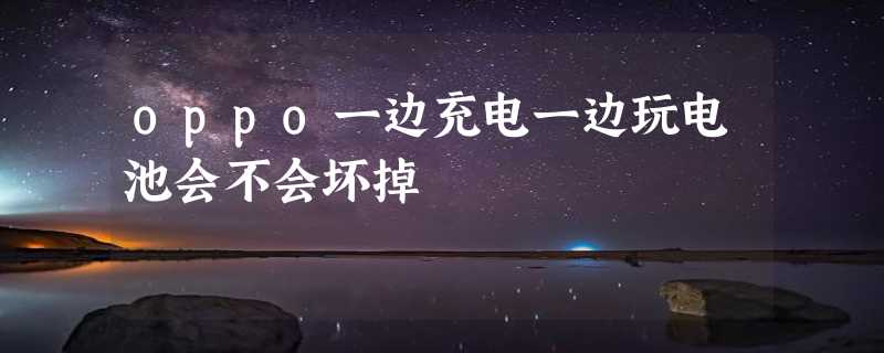 oppo一边充电一边玩电池会不会坏掉