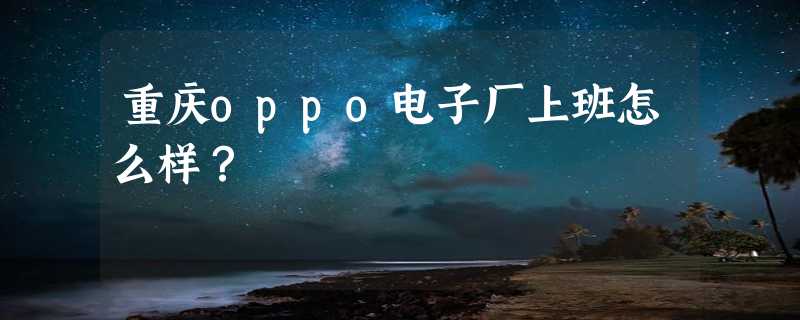 重庆oppo电子厂上班怎么样？