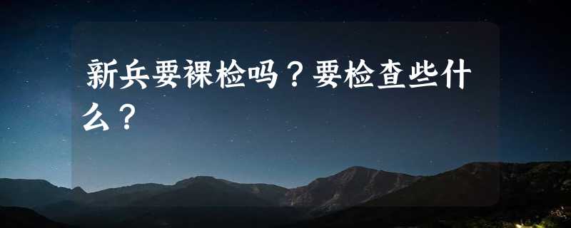 新兵要裸检吗？要检查些什么？