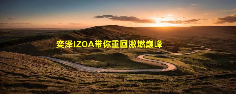 奕泽IZOA带你重回激燃巅峰