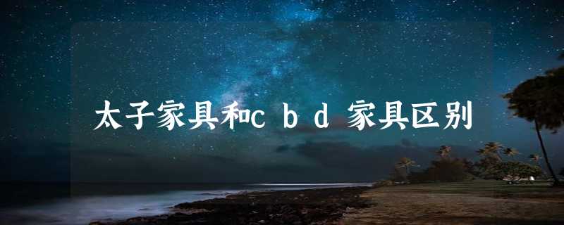 太子家具和cbd家具区别