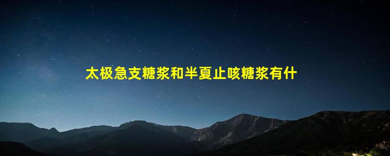 太极急支糖浆和半夏止咳糖浆有什么区别？哪个对感冒上火导致的咳嗽好？