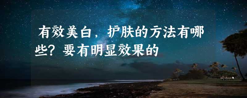 有效美白,护肤的方法有哪些?要有明显效果的