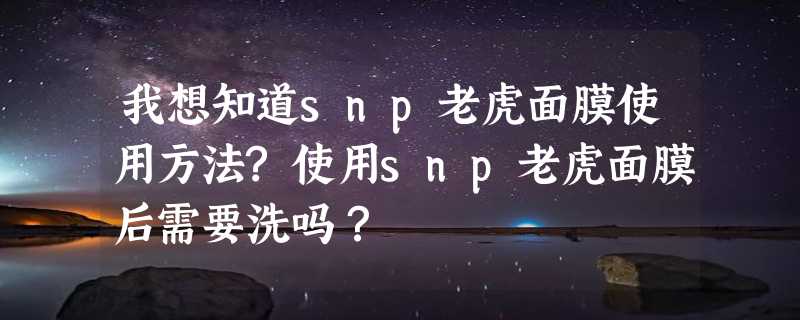 我想知道snp老虎面膜使用方法?使用snp老虎面膜后需要洗吗？