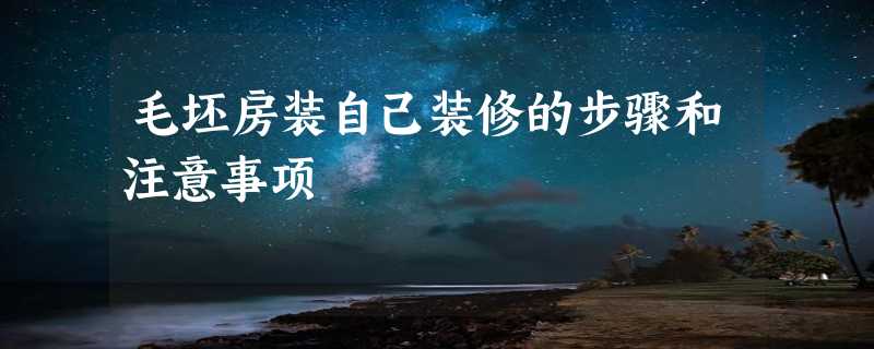 毛坯房装自己装修的步骤和注意事项