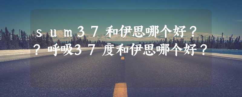 sum37和伊思哪个好？?呼吸37度和伊思哪个好？