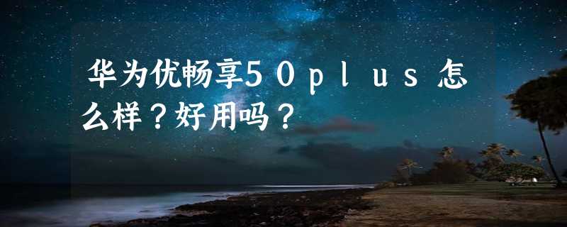 华为优畅享50plus怎么样？好用吗？