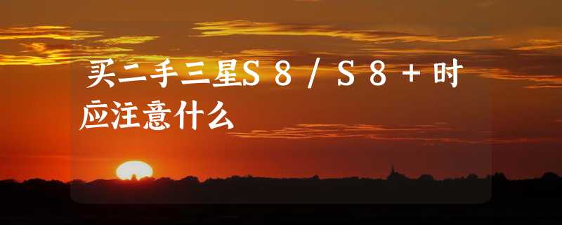 买二手三星S8/S8+时应注意什么