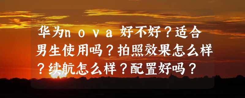 华为nova好不好？适合男生使用吗？拍照效果怎么样？续航怎么样？配置好吗？