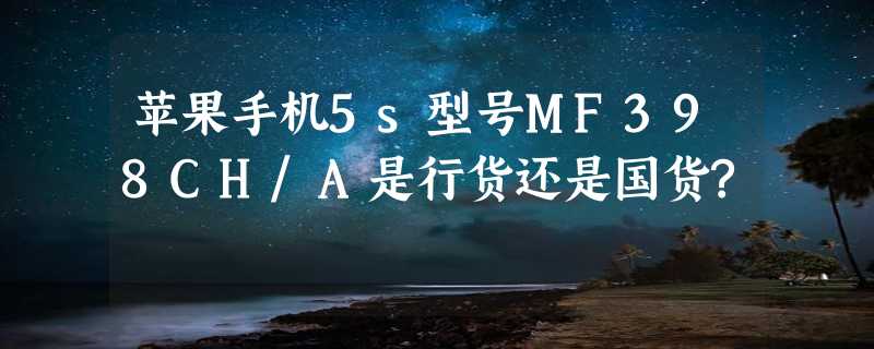 苹果手机5s型号MF398CH/A是行货还是国货?