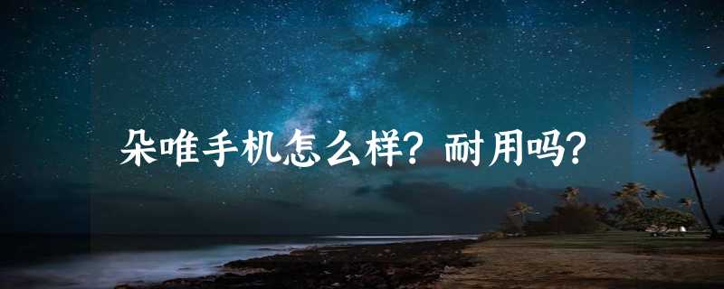 朵唯手机怎么样?耐用吗?